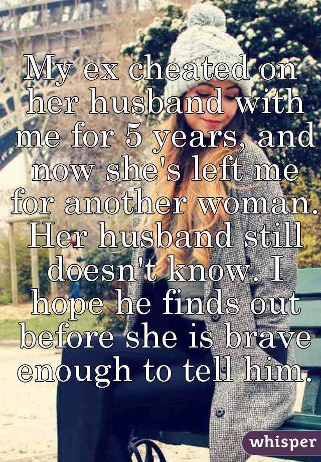 My ex cheated on her husband with me for 5 years, and now she's left me for another woman. Her husband still doesn't know. I hope he finds out before she is brave enough to tell him.