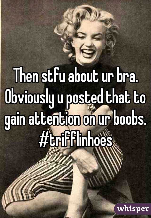 Then stfu about ur bra. Obviously u posted that to gain attention on ur boobs. #trifflinhoes