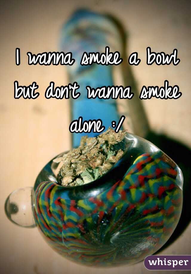 I wanna smoke a bowl but don't wanna smoke alone :/