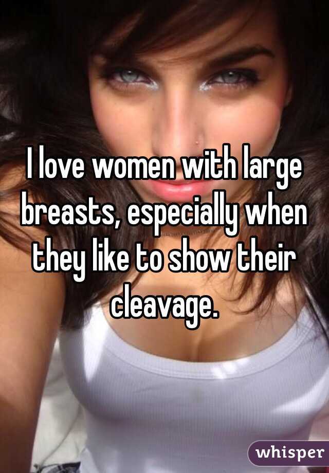 I love women with large breasts, especially when they like to show their cleavage.