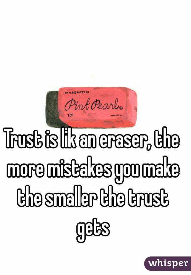 Trust is lik an eraser, the more mistakes you make the smaller the trust gets