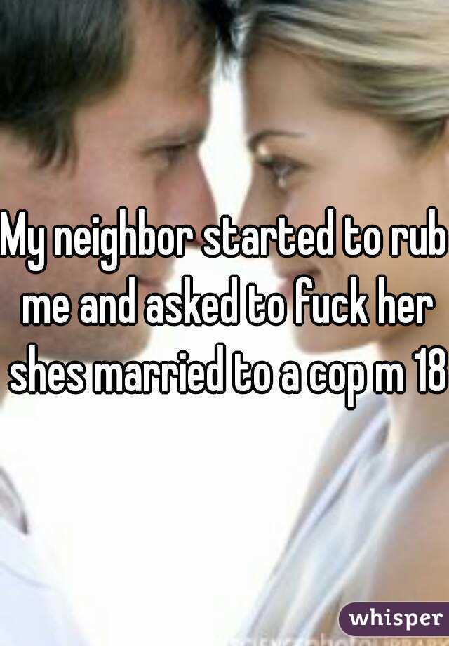 My neighbor started to rub me and asked to fuck her shes married to a cop m 18