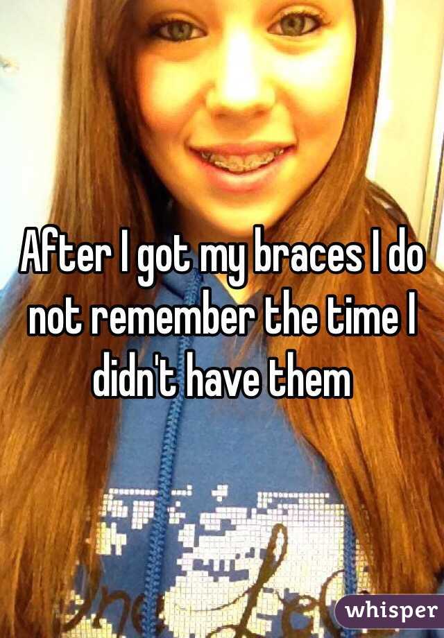 After I got my braces I do not remember the time I didn't have them 
