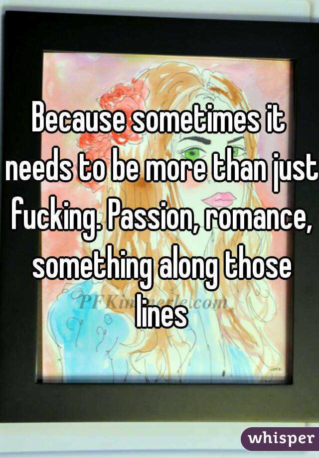 Because sometimes it needs to be more than just fucking. Passion, romance, something along those lines