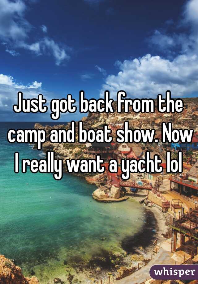 Just got back from the camp and boat show. Now I really want a yacht lol 