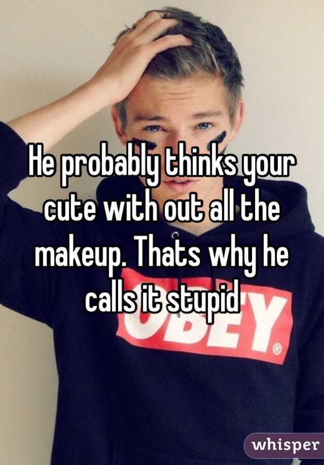 He probably thinks your cute with out all the makeup. Thats why he calls it stupid