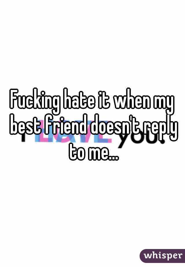 Fucking hate it when my best friend doesn't reply to me...