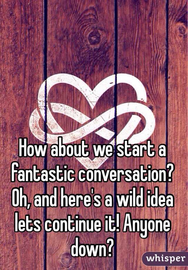 How about we start a fantastic conversation? Oh, and here's a wild idea lets continue it! Anyone down? 