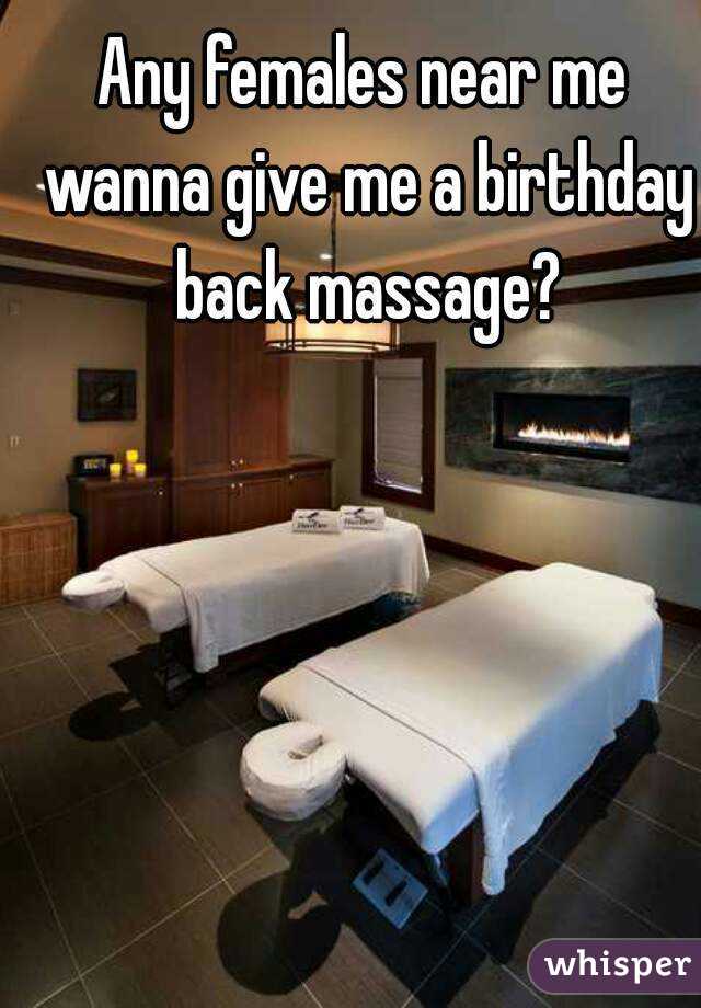 Any females near me wanna give me a birthday back massage?