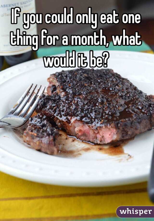 If you could only eat one thing for a month, what would it be? 