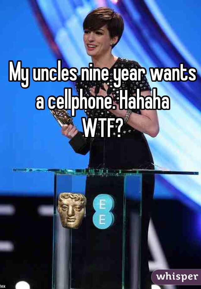 My uncles nine year wants a cellphone. Hahaha 
WTF?