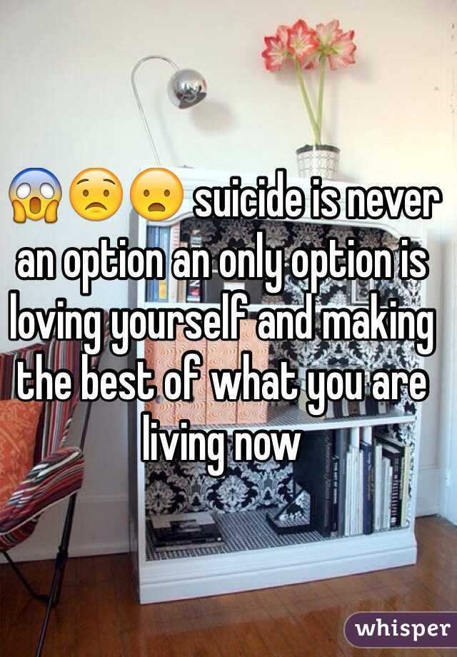 😱😟😦 suicide is never an option an only option is loving yourself and making the best of what you are living now