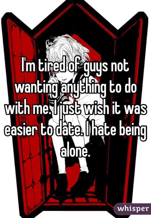 I'm tired of guys not wanting anything to do with me. I just wish it was easier to date. I hate being alone.