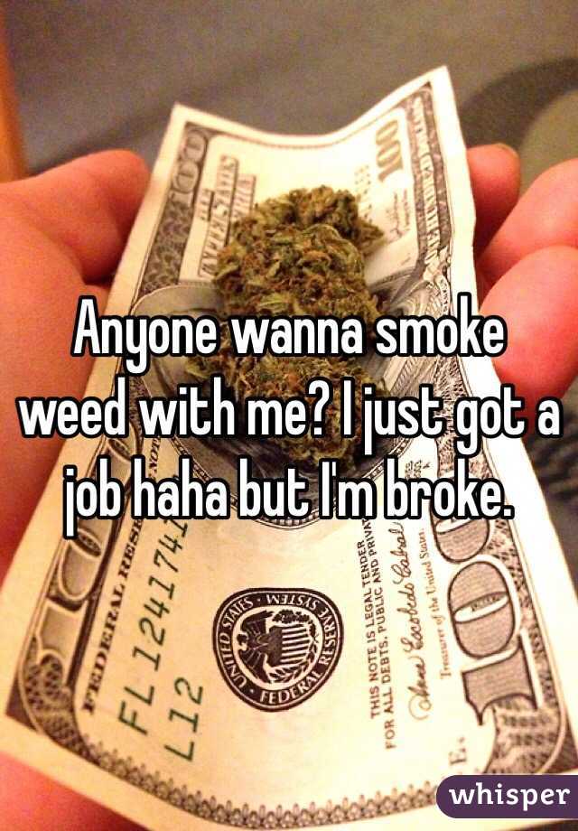 Anyone wanna smoke weed with me? I just got a job haha but I'm broke. 