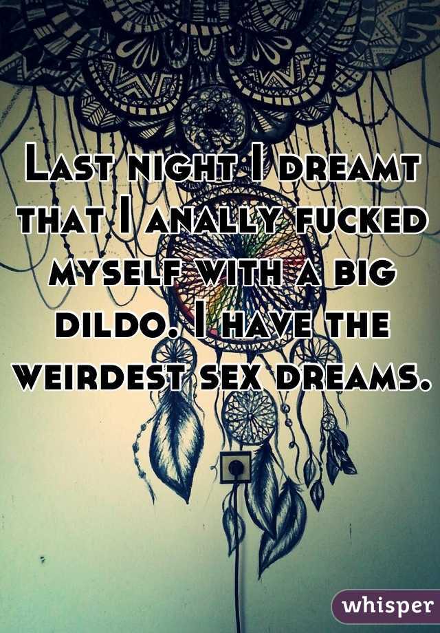 Last night I dreamt that I anally fucked myself with a big dildo. I have the weirdest sex dreams.