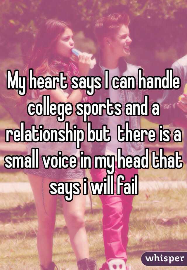 My heart says I can handle college sports and a relationship but  there is a small voice in my head that says i will fail 