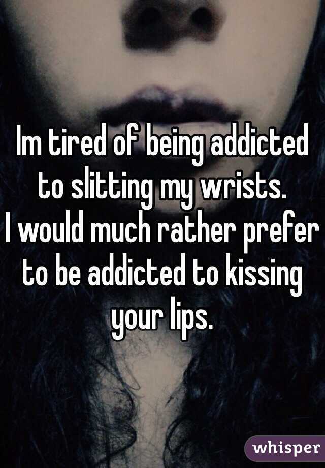 Im tired of being addicted to slitting my wrists.
I would much rather prefer to be addicted to kissing your lips. 