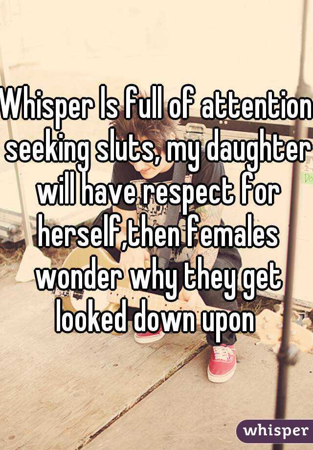 Whisper ls full of attention seeking sluts, my daughter will have respect for herself,then females wonder why they get looked down upon 