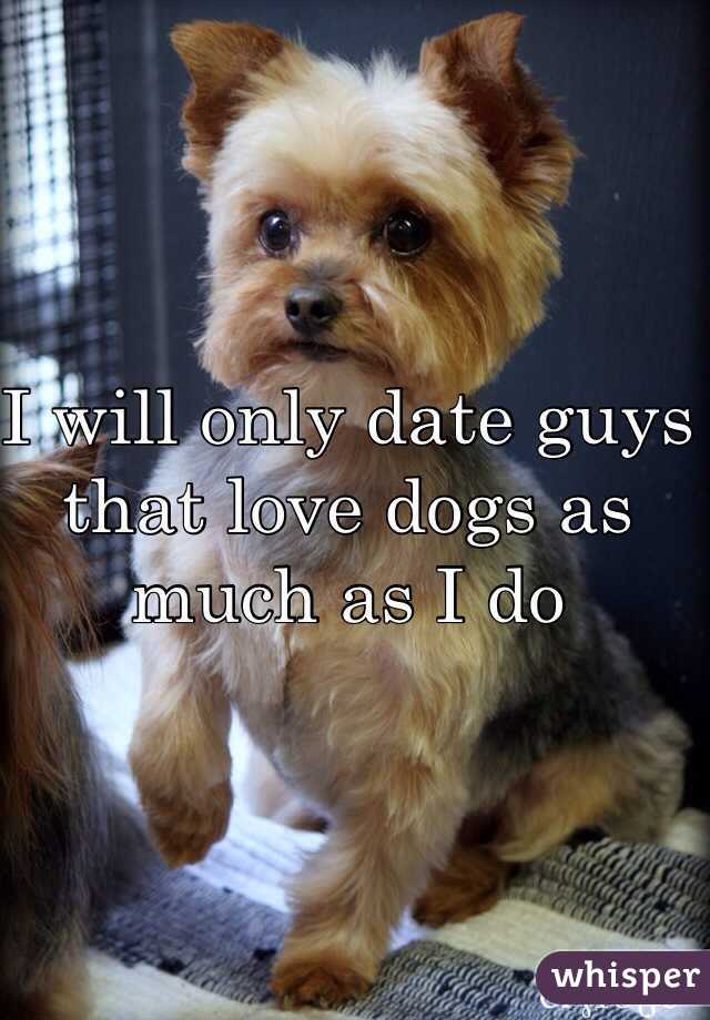 I will only date guys that love dogs as much as I do 