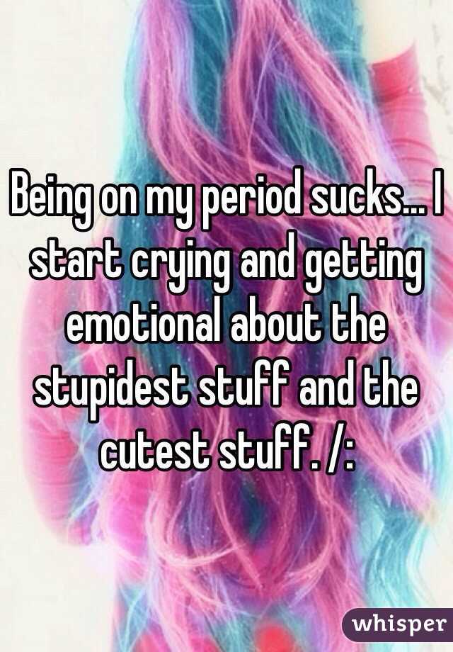 Being on my period sucks... I start crying and getting emotional about the stupidest stuff and the cutest stuff. /: 