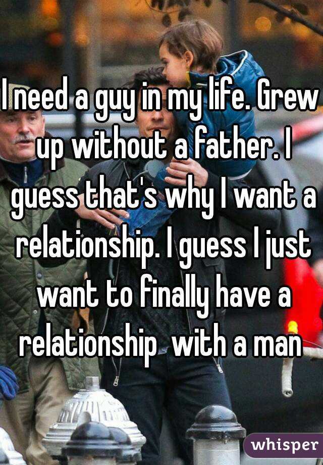 I need a guy in my life. Grew up without a father. I guess that's why I want a relationship. I guess I just want to finally have a relationship  with a man 