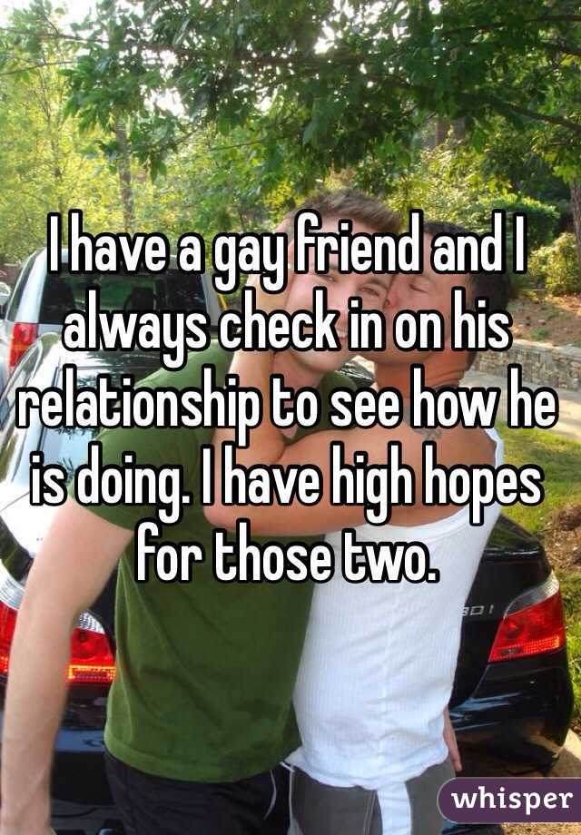 I have a gay friend and I always check in on his relationship to see how he is doing. I have high hopes for those two.