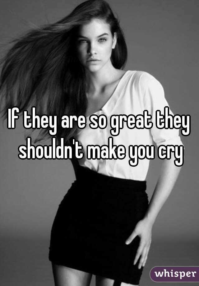 If they are so great they shouldn't make you cry