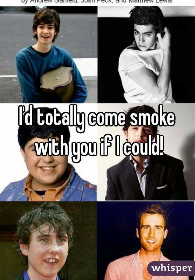 I'd totally come smoke with you if I could!