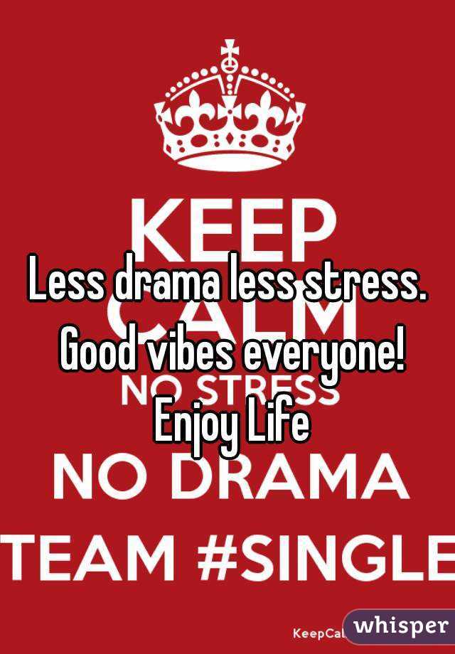 Less drama less stress. Good vibes everyone! Enjoy Life