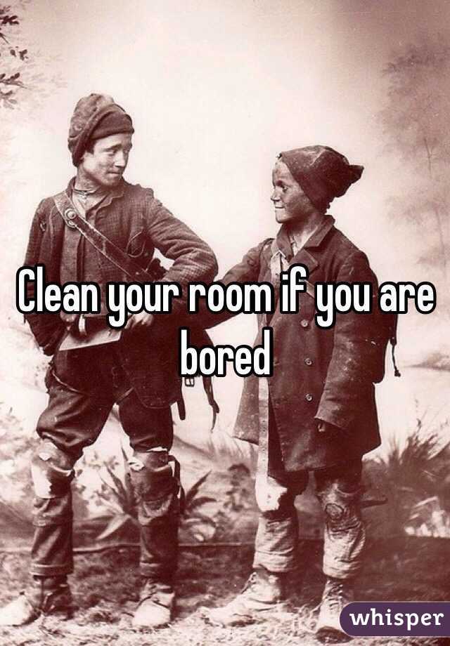 Clean your room if you are bored 