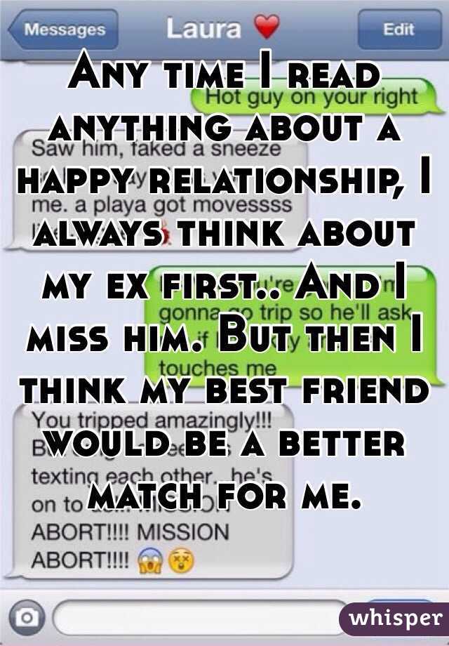 Any time I read anything about a happy relationship, I always think about my ex first.. And I miss him. But then I think my best friend would be a better match for me. 