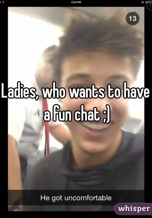 Ladies, who wants to have a fun chat ;)