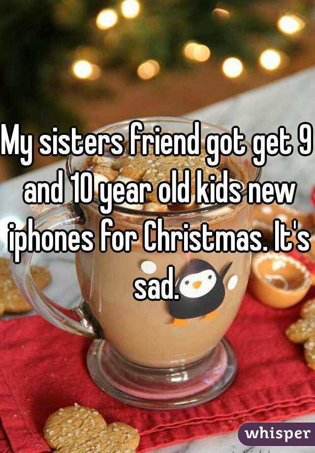 My sisters friend got get 9 and 10 year old kids new iphones for Christmas. It's sad. 