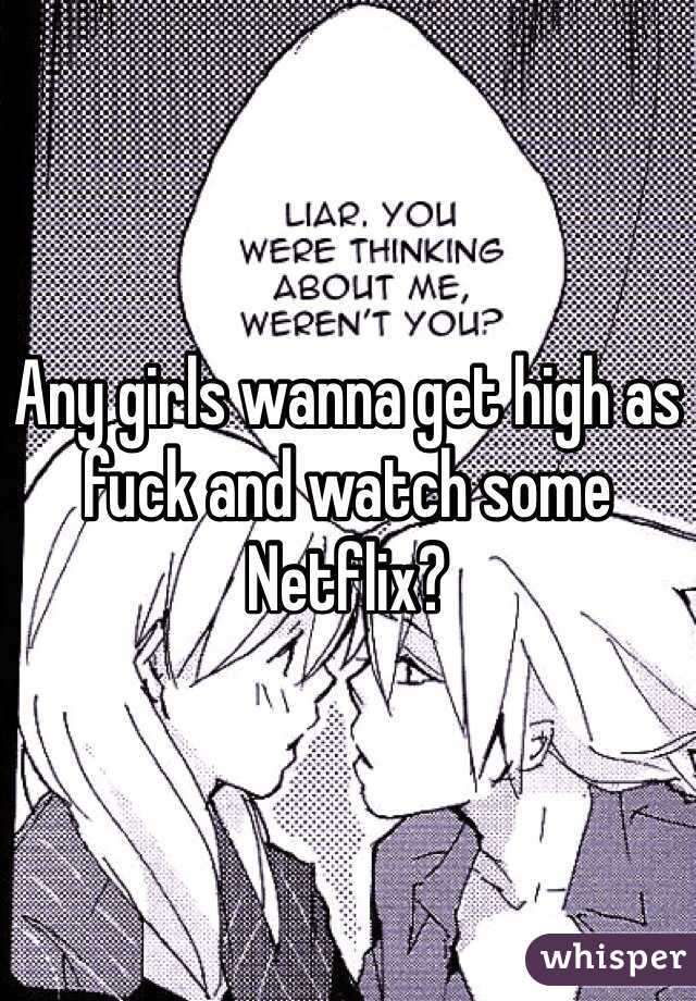 Any girls wanna get high as fuck and watch some Netflix?