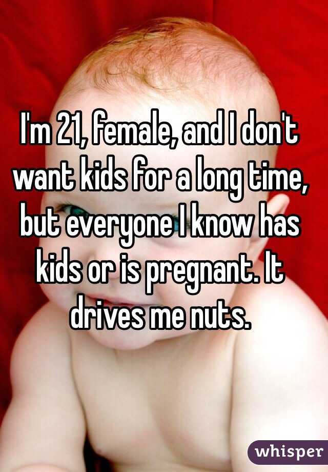 I'm 21, female, and I don't want kids for a long time, but everyone I know has kids or is pregnant. It drives me nuts. 