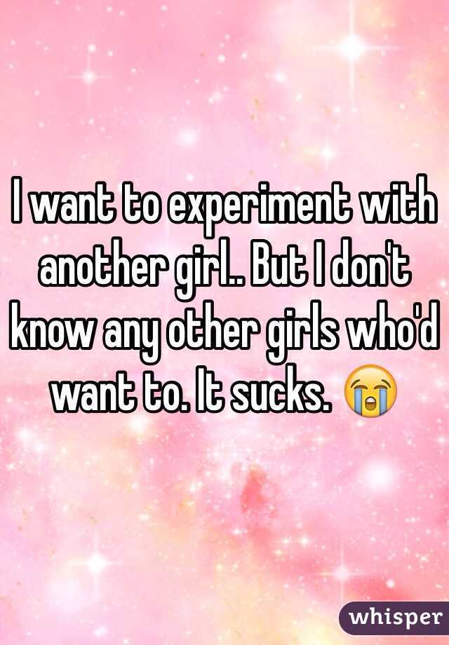 I want to experiment with another girl.. But I don't know any other girls who'd want to. It sucks. 😭