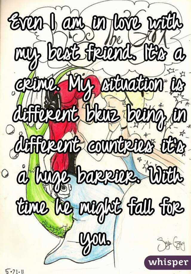 Even I am in love with my best friend. It's a crime. My situation is different bkuz being in different countries it's a huge barrier. With time he might fall for you. 