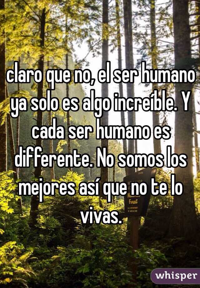 claro que no, el ser humano ya solo es algo increíble. Y cada ser humano es differente. No somos los mejores así que no te lo vivas.