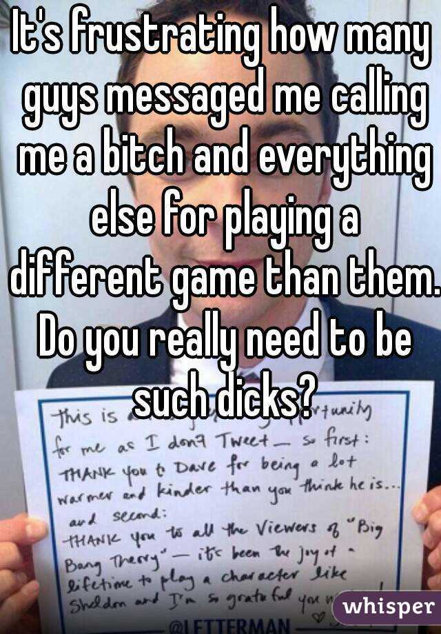 It's frustrating how many guys messaged me calling me a bitch and everything else for playing a different game than them. Do you really need to be such dicks?