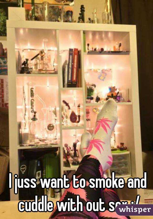 I juss want to smoke and cuddle with out sex :/