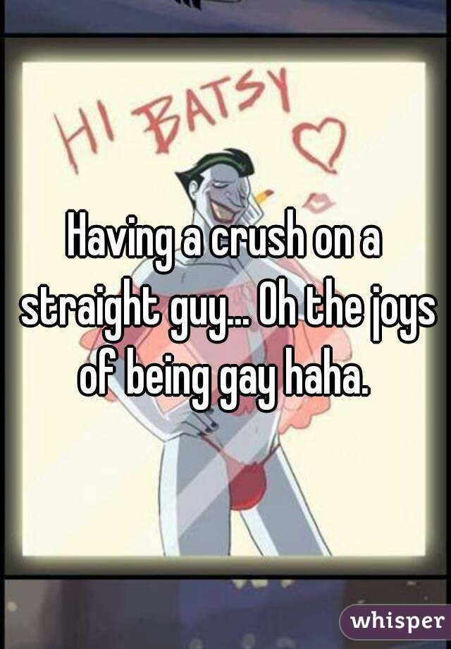 Having a crush on a straight guy... Oh the joys of being gay haha. 