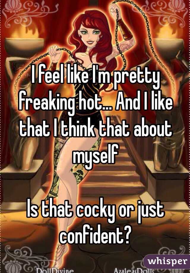 I feel like I'm pretty freaking hot... And I like that I think that about myself

Is that cocky or just confident?