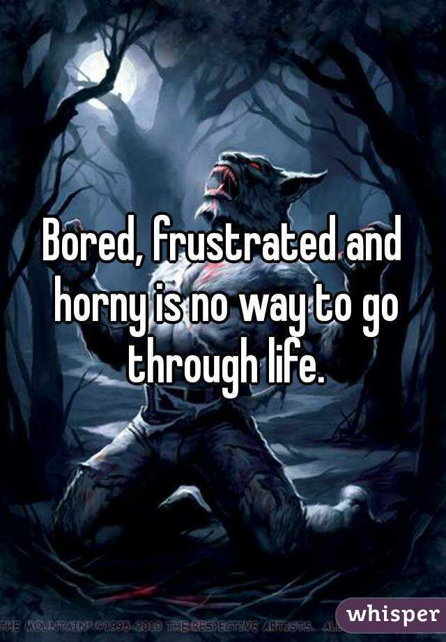 Bored, frustrated and horny is no way to go through life.