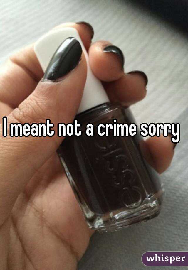 I meant not a crime sorry 