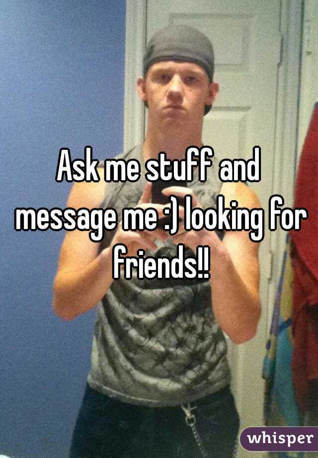 Ask me stuff and message me :) looking for friends!!