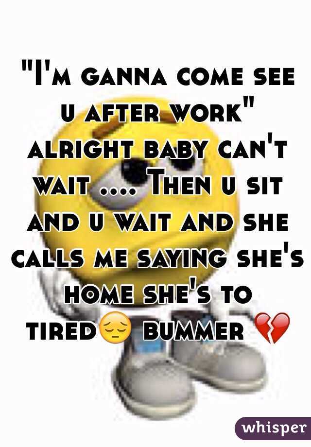 "I'm ganna come see u after work" alright baby can't wait .... Then u sit and u wait and she calls me saying she's home she's to tired😔 bummer 💔