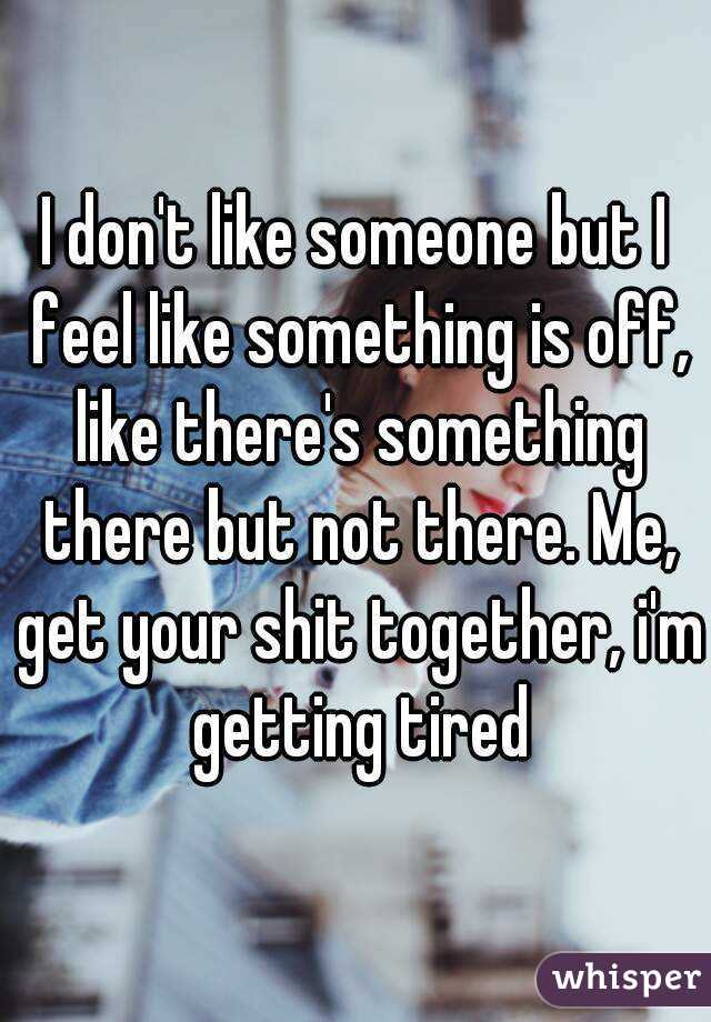 I don't like someone but I feel like something is off, like there's something there but not there. Me, get your shit together, i'm getting tired