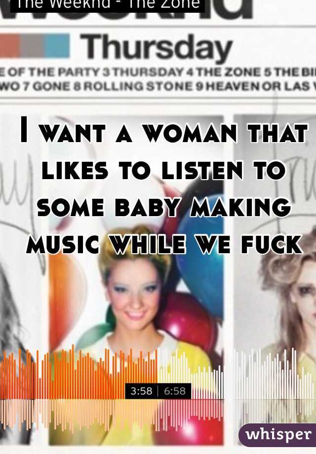 I want a woman that likes to listen to some baby making music while we fuck 