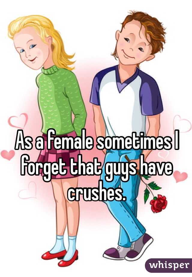 As a female sometimes I forget that guys have crushes. 