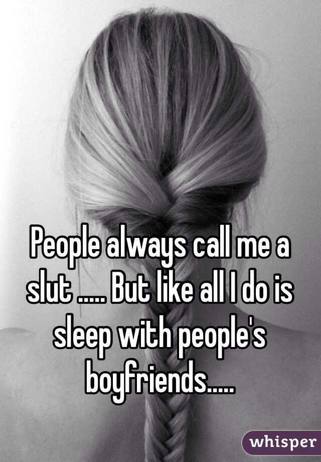 People always call me a slut ..... But like all I do is sleep with people's boyfriends..... 